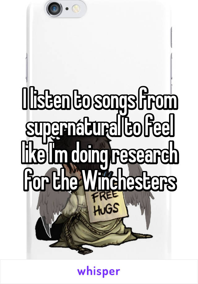 I listen to songs from supernatural to feel like I'm doing research for the Winchesters