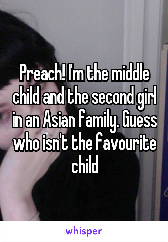 Preach! I'm the middle child and the second girl in an Asian family. Guess who isn't the favourite child