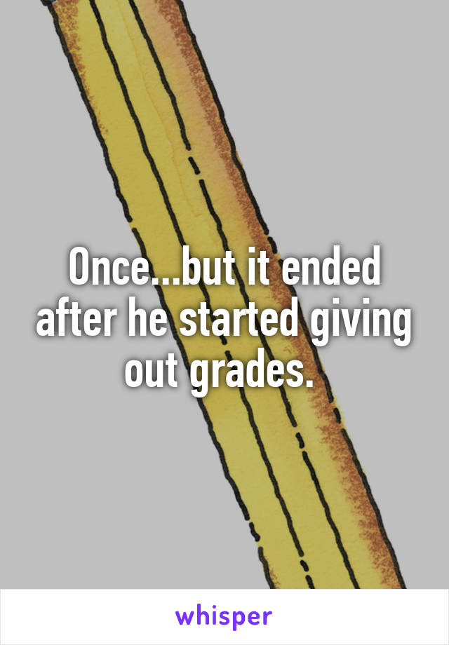 Once...but it ended after he started giving out grades. 