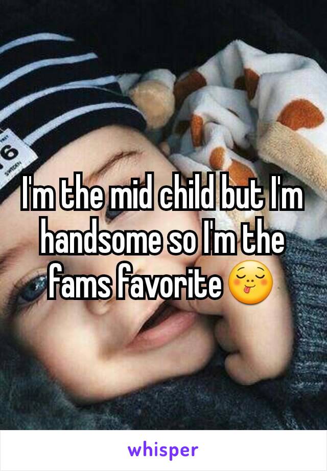 I'm the mid child but I'm handsome so I'm the fams favorite😋