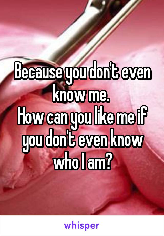 Because you don't even know me. 
How can you like me if you don't even know who I am?