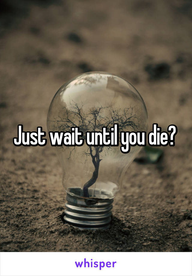 Just wait until you die? 