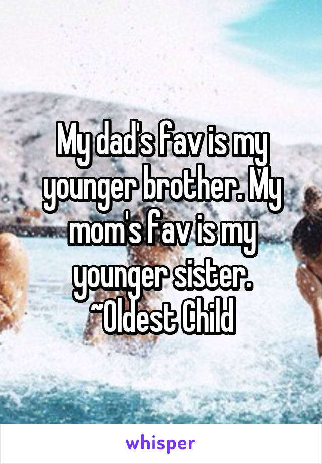 My dad's fav is my younger brother. My mom's fav is my younger sister.
~Oldest Child