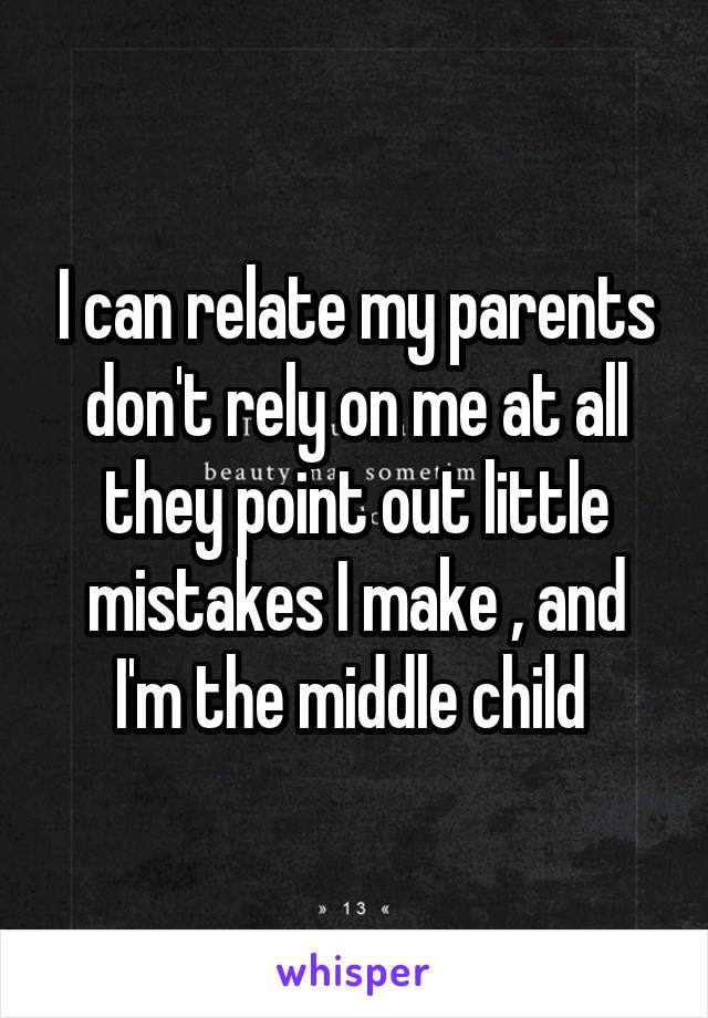 I can relate my parents don't rely on me at all they point out little mistakes I make , and I'm the middle child 