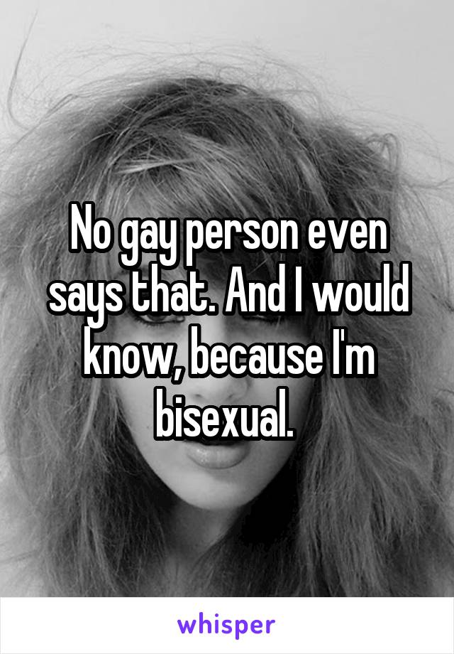 No gay person even says that. And I would know, because I'm bisexual. 