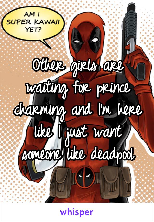 Other girls are waiting for prince charming and I'm here like I just want someone like deadpool