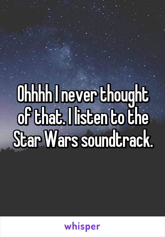 Ohhhh I never thought of that. I listen to the Star Wars soundtrack.