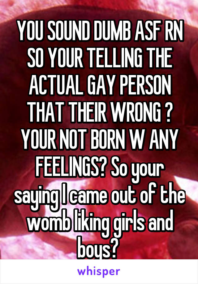 YOU SOUND DUMB ASF RN SO YOUR TELLING THE ACTUAL GAY PERSON THAT THEIR WRONG ? YOUR NOT BORN W ANY FEELINGS? So your saying I came out of the womb liking girls and boys? 