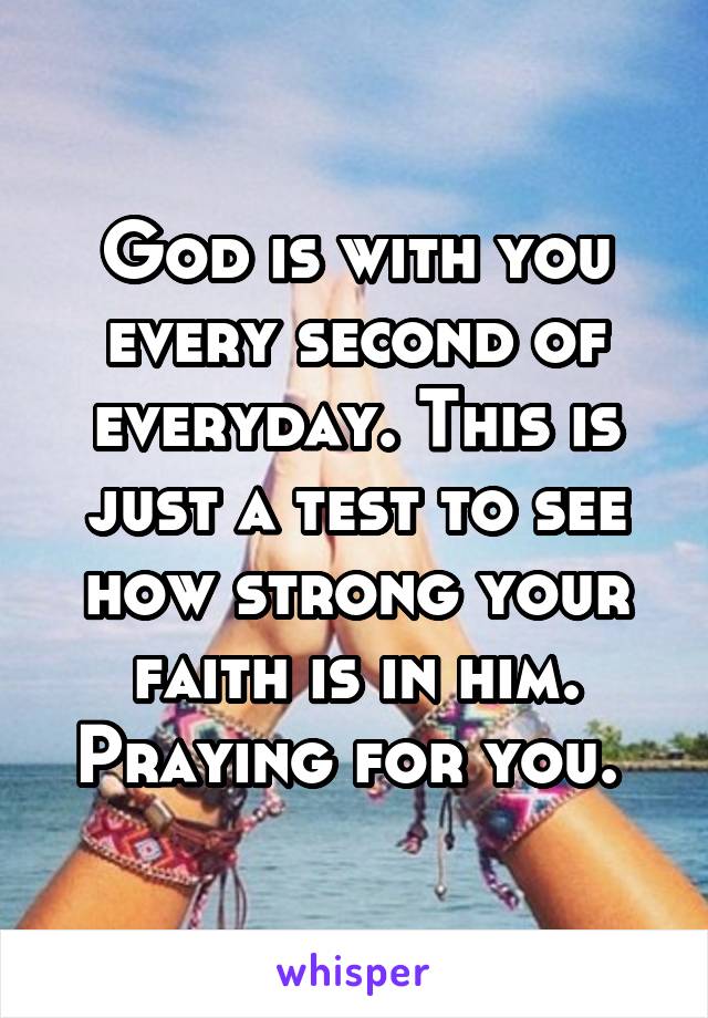 God is with you every second of everyday. This is just a test to see how strong your faith is in him. Praying for you. 