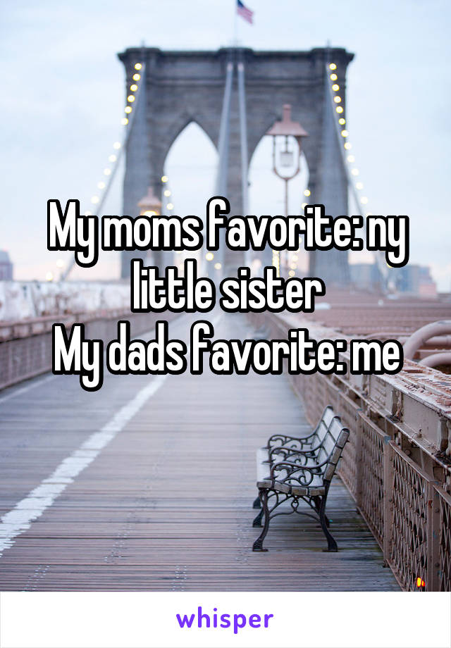 My moms favorite: ny little sister
My dads favorite: me
