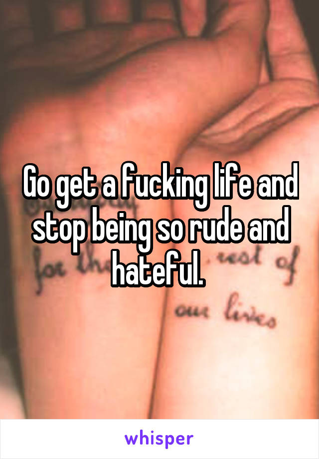 Go get a fucking life and stop being so rude and hateful. 