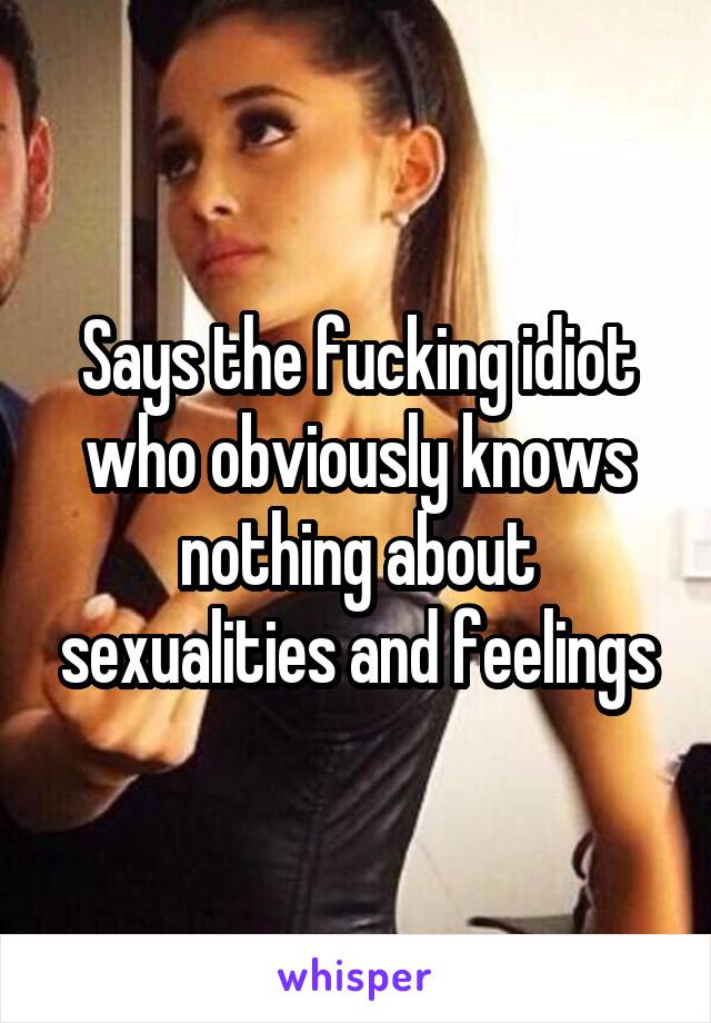 Says the fucking idiot who obviously knows nothing about sexualities and feelings