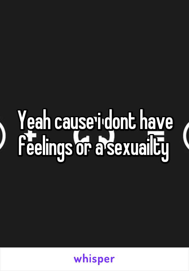 Yeah cause i dont have feelings or a sexuailty 