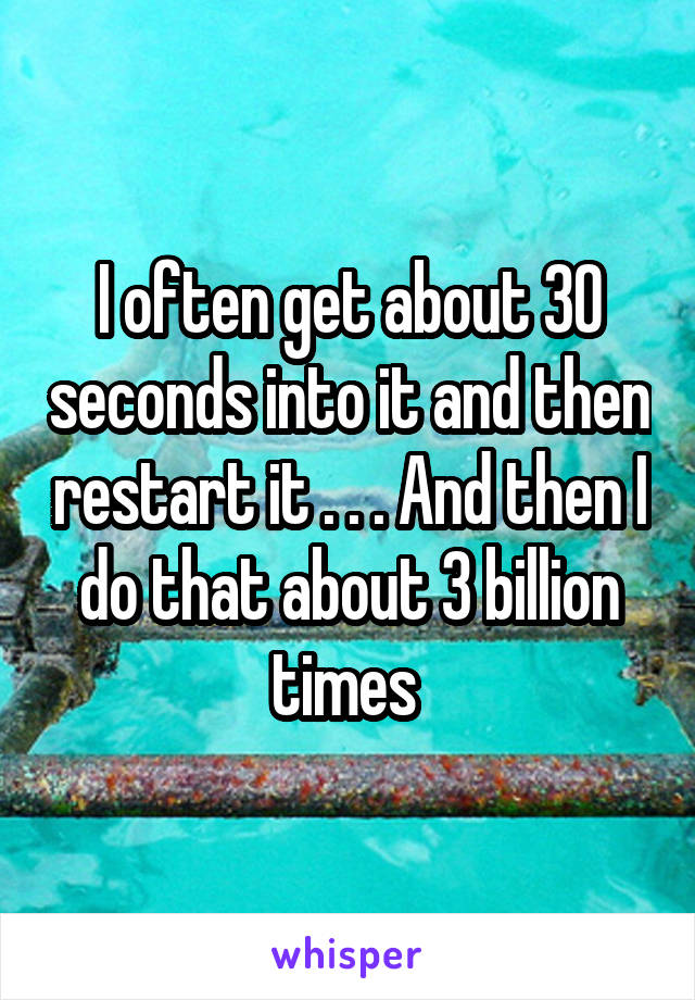 I often get about 30 seconds into it and then restart it . . . And then I do that about 3 billion times 