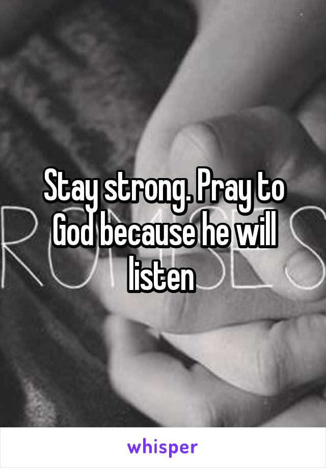 Stay strong. Pray to God because he will listen 