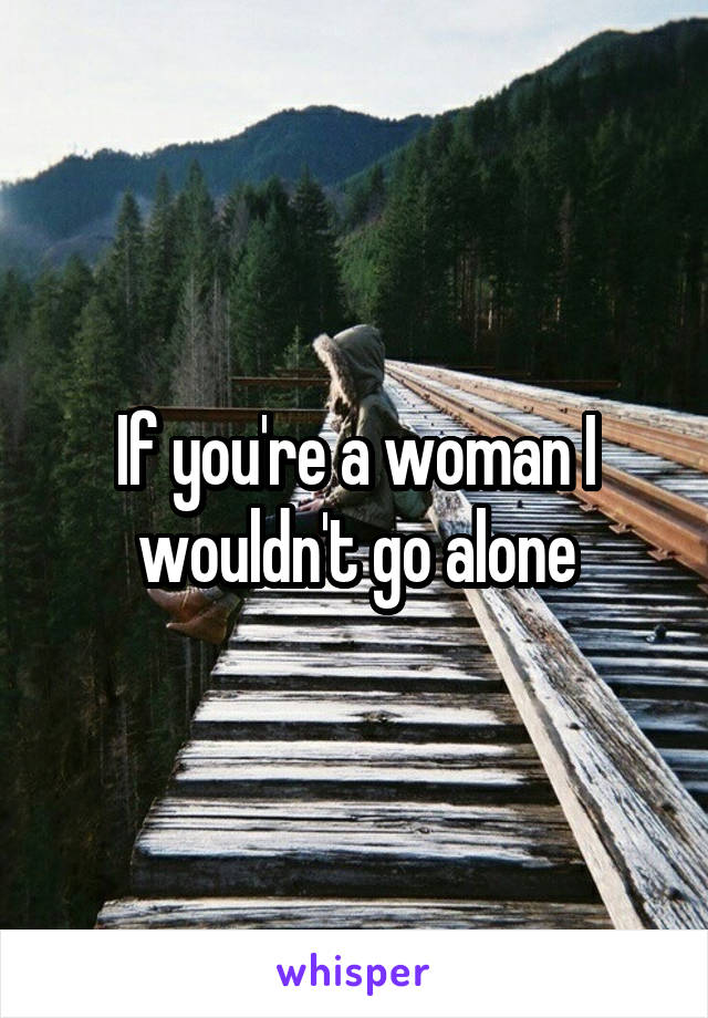 If you're a woman I wouldn't go alone