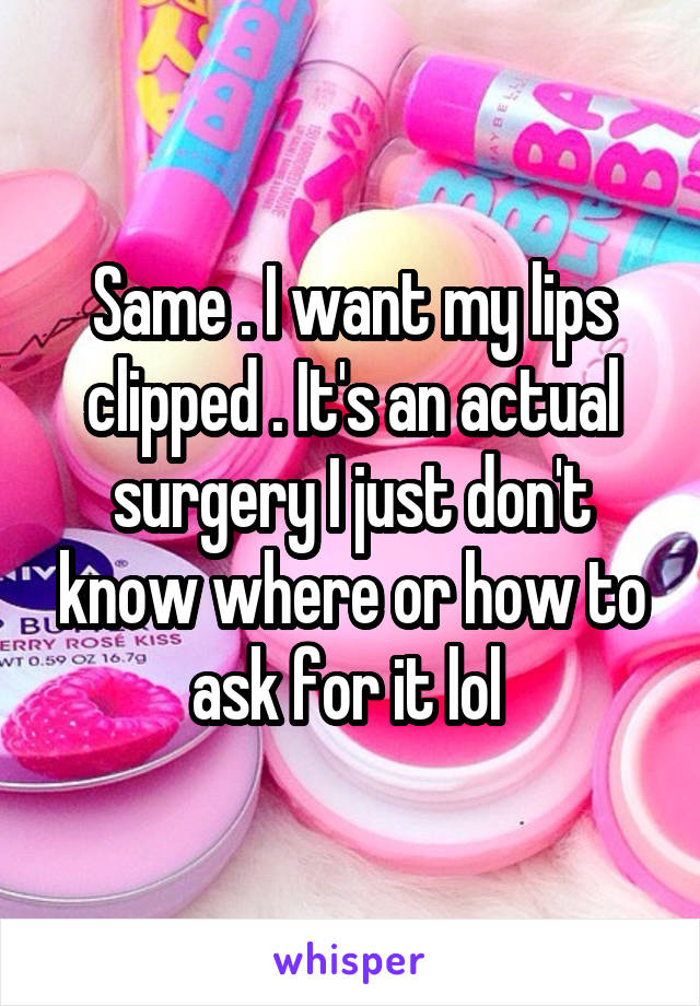 Same . I want my lips clipped . It's an actual surgery I just don't know where or how to ask for it lol 