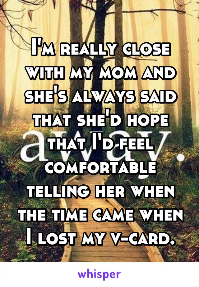 I'm really close with my mom and she's always said that she'd hope that I'd feel comfortable telling her when the time came when I lost my v-card.