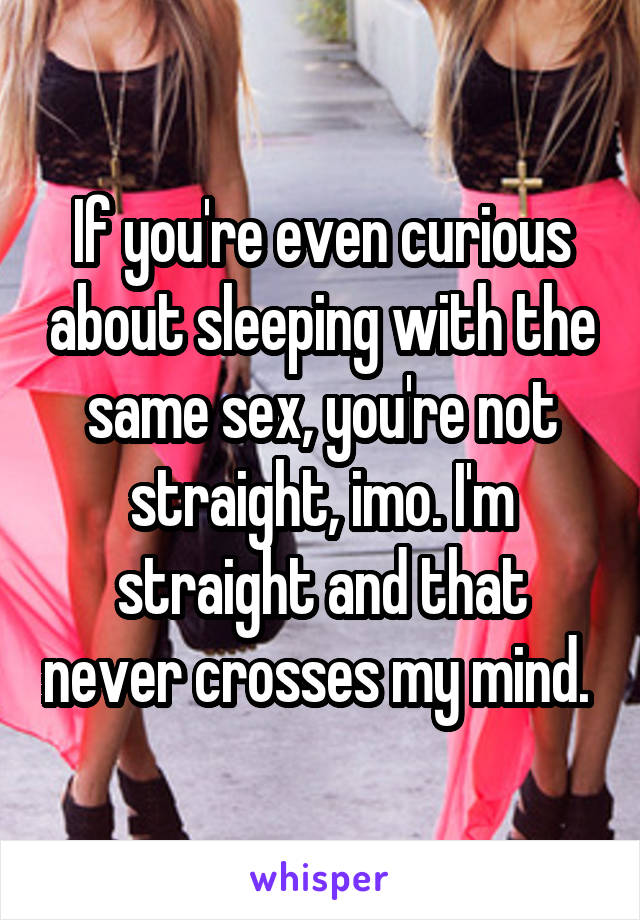 If you're even curious about sleeping with the same sex, you're not straight, imo. I'm straight and that never crosses my mind. 