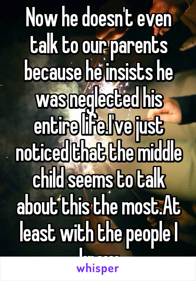 Now he doesn't even talk to our parents because he insists he was neglected his entire life.I've just noticed that the middle child seems to talk about this the most.At least with the people I know