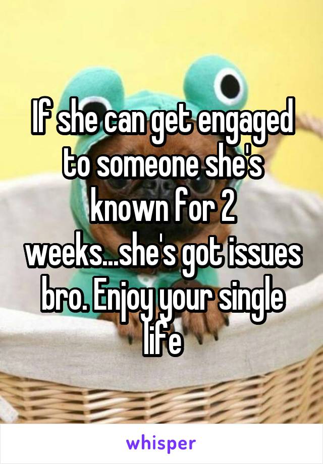 If she can get engaged to someone she's known for 2 weeks...she's got issues bro. Enjoy your single life