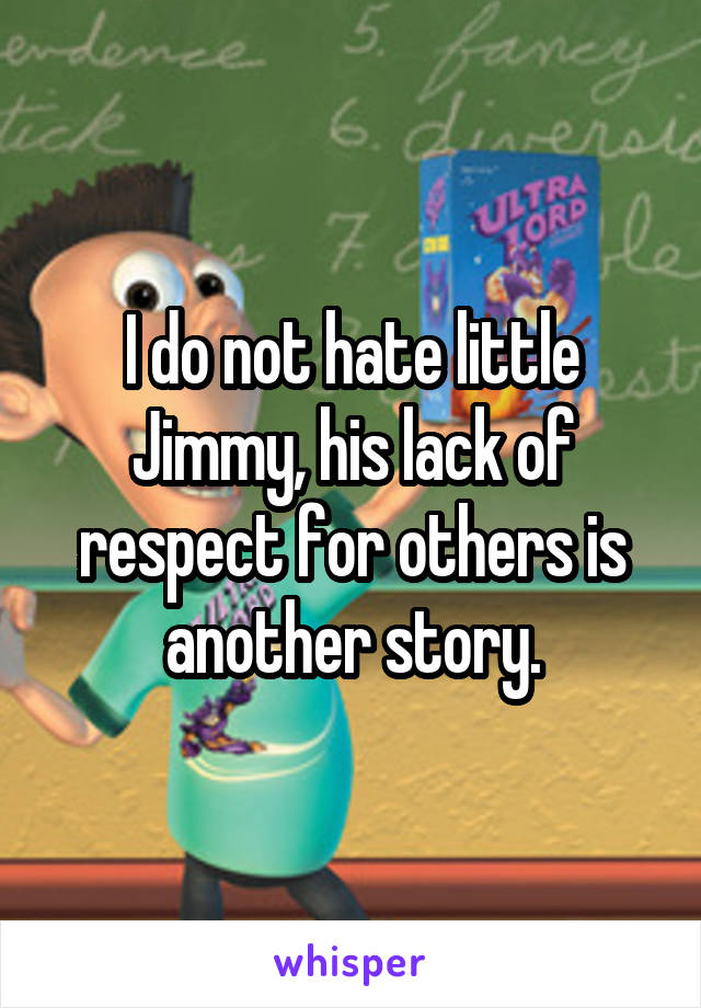 I do not hate little Jimmy, his lack of respect for others is another story.
