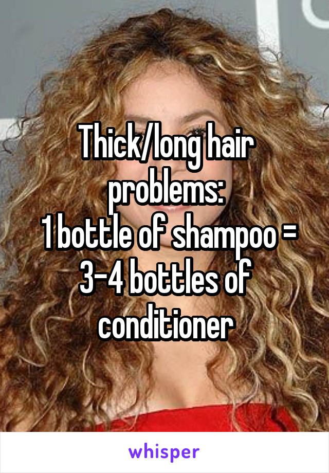 Thick/long hair problems:
 1 bottle of shampoo = 3-4 bottles of conditioner