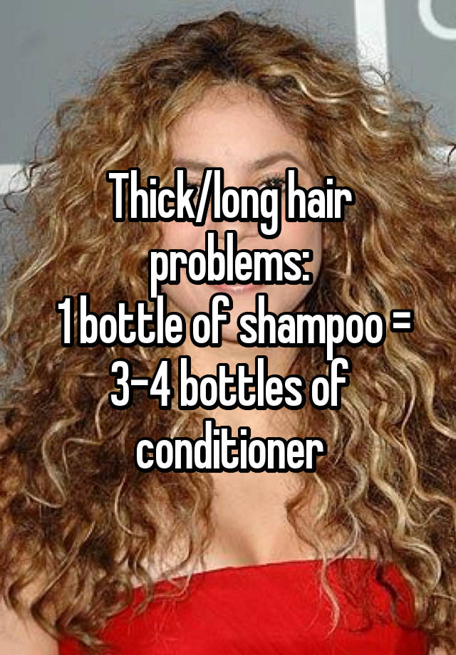 Thick/long hair problems:
 1 bottle of shampoo = 3-4 bottles of conditioner