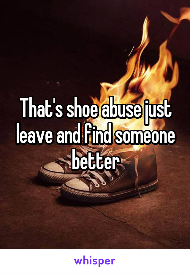 That's shoe abuse just leave and find someone better