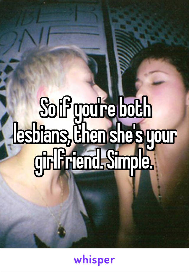 So if you're both lesbians, then she's your girlfriend. Simple. 