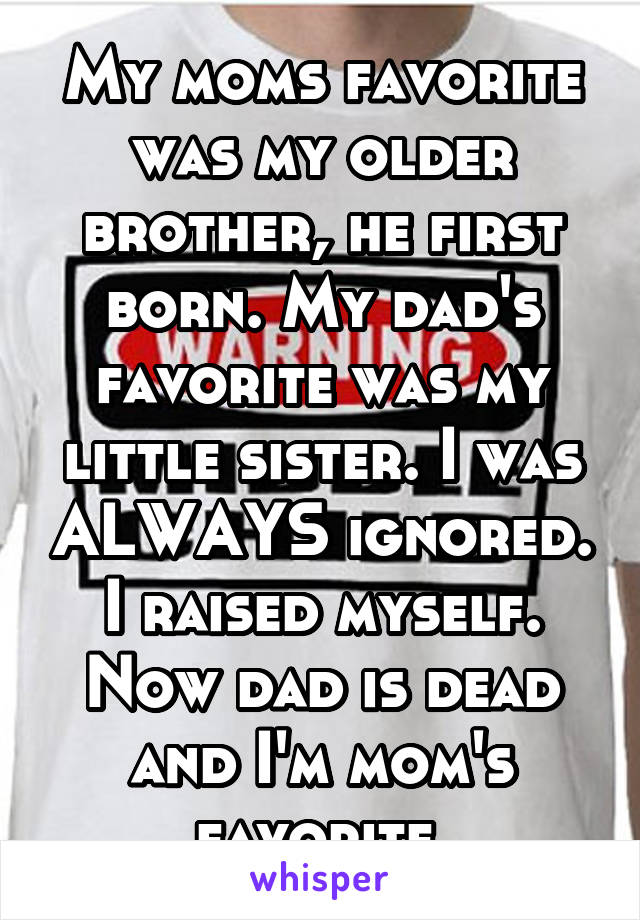 My moms favorite was my older brother, he first born. My dad's favorite was my little sister. I was ALWAYS ignored. I raised myself. Now dad is dead and I'm mom's favorite 