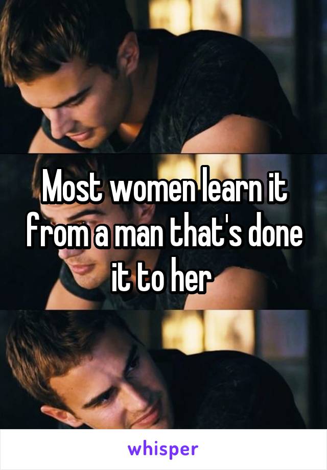 Most women learn it from a man that's done it to her 