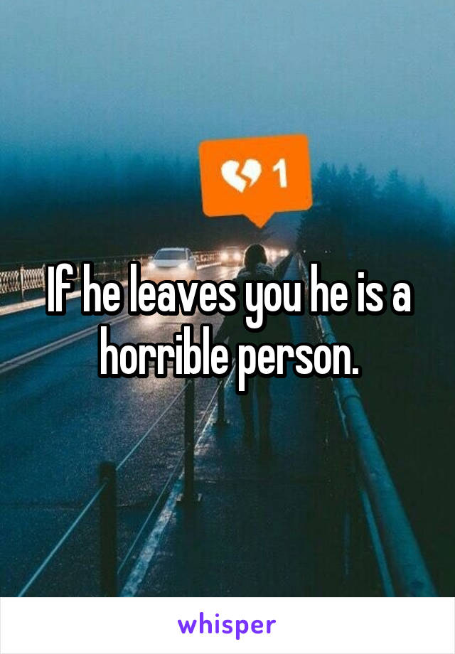 If he leaves you he is a horrible person.