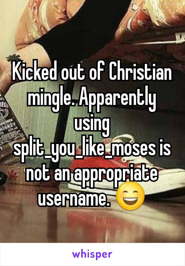 Kicked out of Christian mingle. Apparently using split_you_like_moses is not an appropriate username. 😄