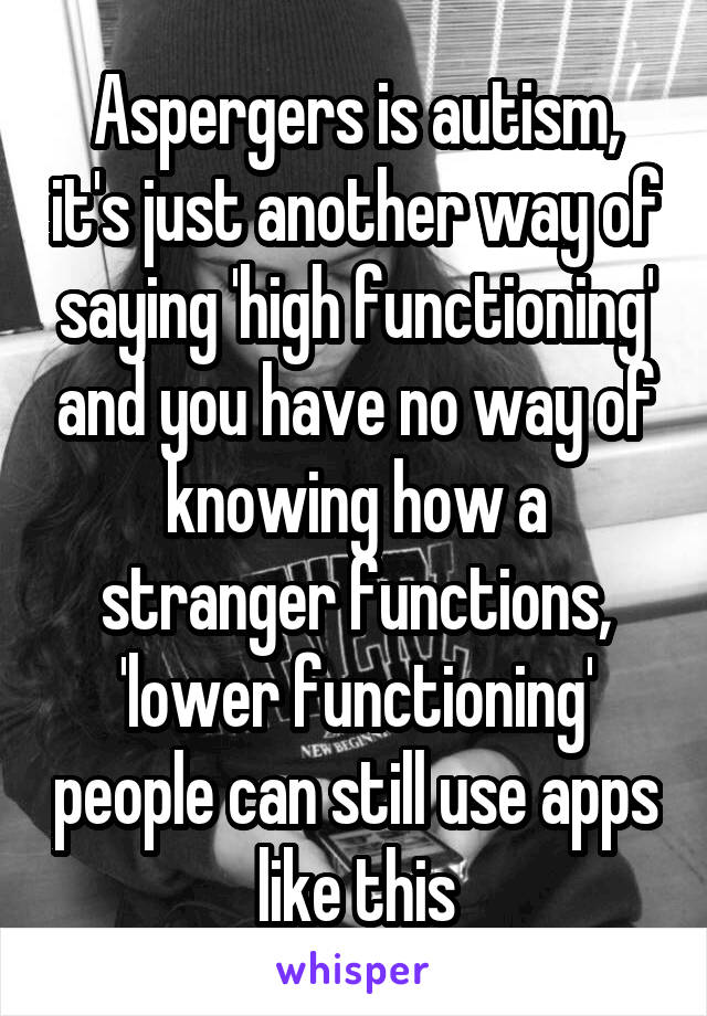 Aspergers is autism, it's just another way of saying 'high functioning' and you have no way of knowing how a stranger functions, 'lower functioning' people can still use apps like this