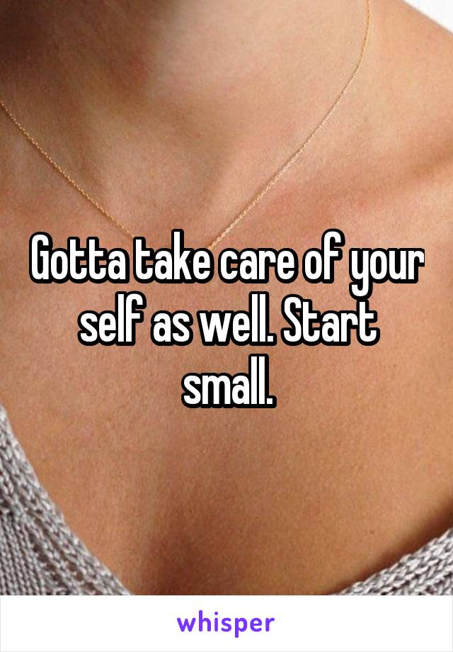 Gotta take care of your self as well. Start small.