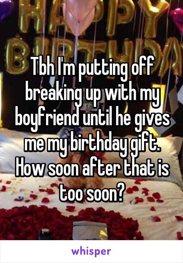 Tbh I'm putting off breaking up with my boyfriend until he gives me my birthday gift. How soon after that is too soon?
