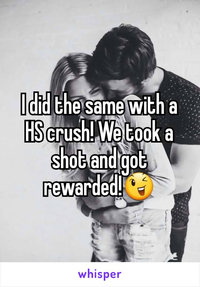 I did the same with a HS crush! We took a shot and got rewarded!😉