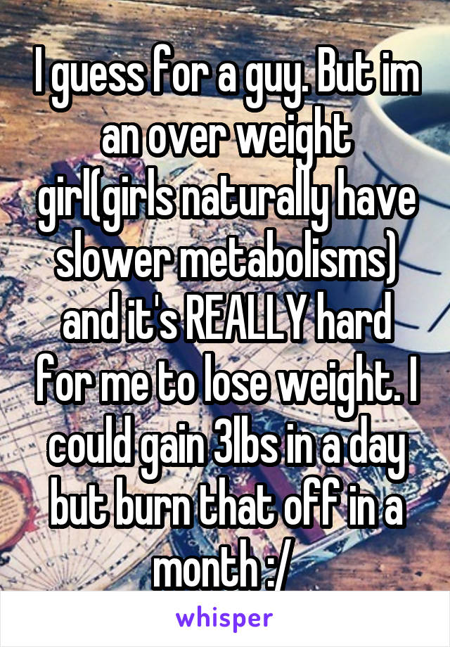 I guess for a guy. But im an over weight girl(girls naturally have slower metabolisms) and it's REALLY hard for me to lose weight. I could gain 3lbs in a day but burn that off in a month :/ 