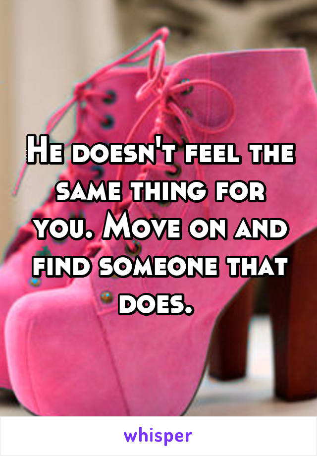 He doesn't feel the same thing for you. Move on and find someone that does. 