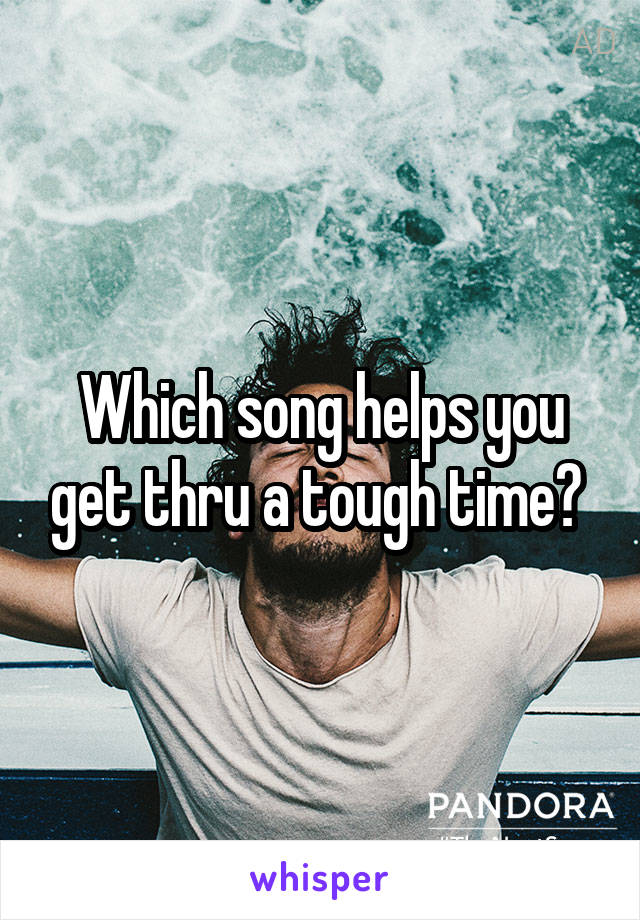 Which song helps you get thru a tough time? 