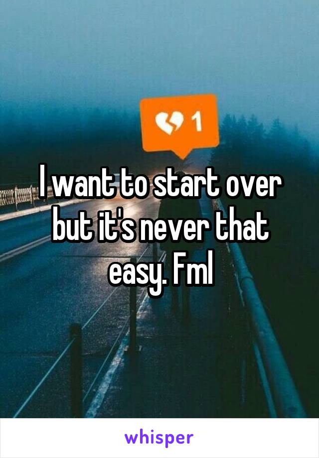 I want to start over but it's never that easy. Fml