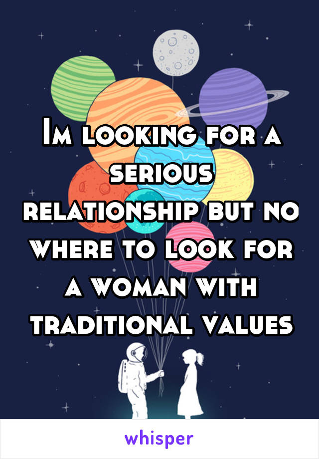 Im looking for a serious relationship but no where to look for a woman with traditional values