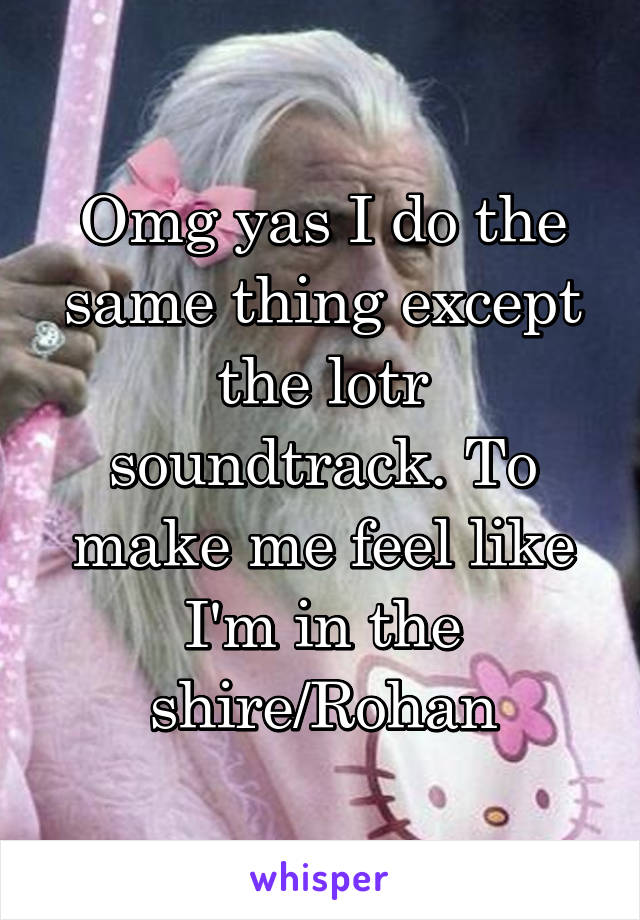 Omg yas I do the same thing except the lotr soundtrack. To make me feel like I'm in the shire/Rohan