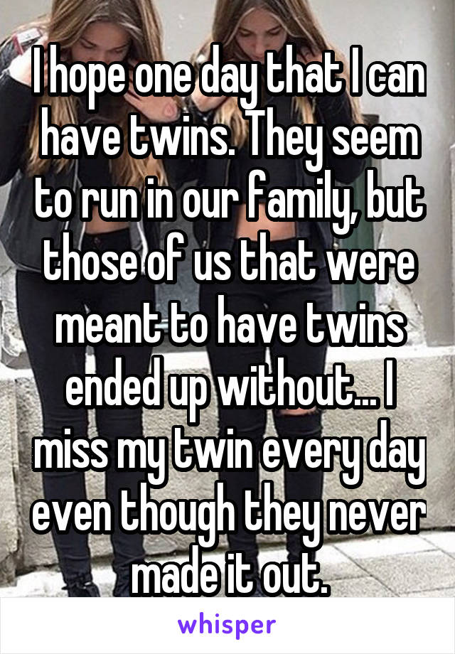 I hope one day that I can have twins. They seem to run in our family, but those of us that were meant to have twins ended up without... I miss my twin every day even though they never made it out.