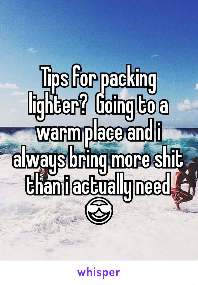 Tips for packing lighter?  Going to a warm place and i always bring more shit than i actually need 😎
