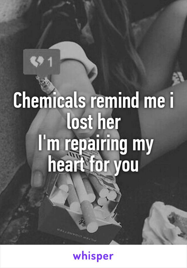 Chemicals remind me i lost her
 I'm repairing my heart for you
