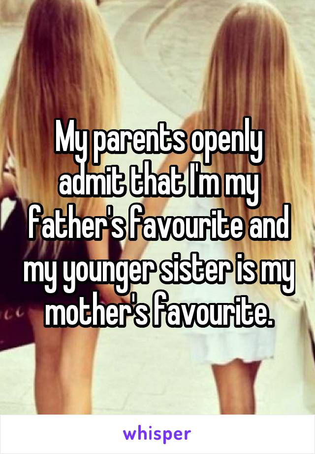 My parents openly admit that I'm my father's favourite and my younger sister is my mother's favourite.