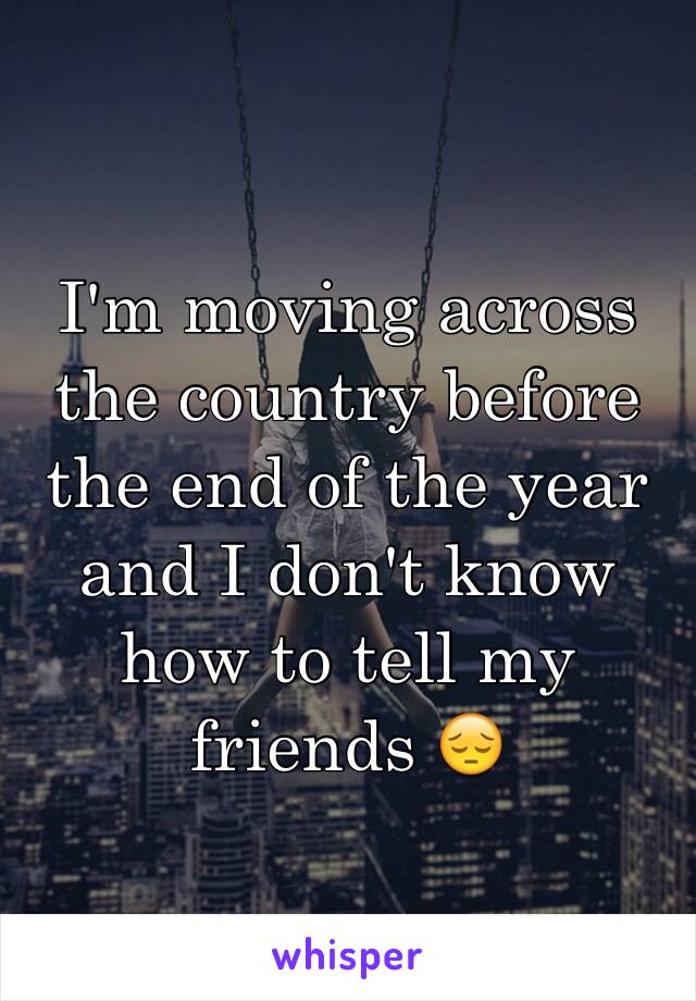 I'm moving across
the country before the end of the year and I don't know how to tell my friends 😔