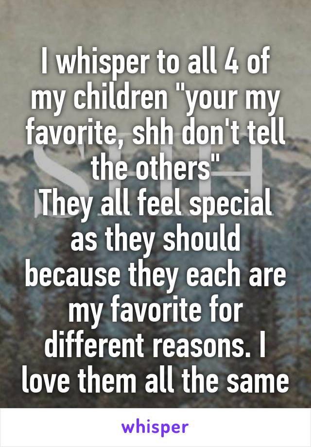 I whisper to all 4 of my children "your my favorite, shh don't tell the others"
They all feel special as they should because they each are my favorite for different reasons. I love them all the same